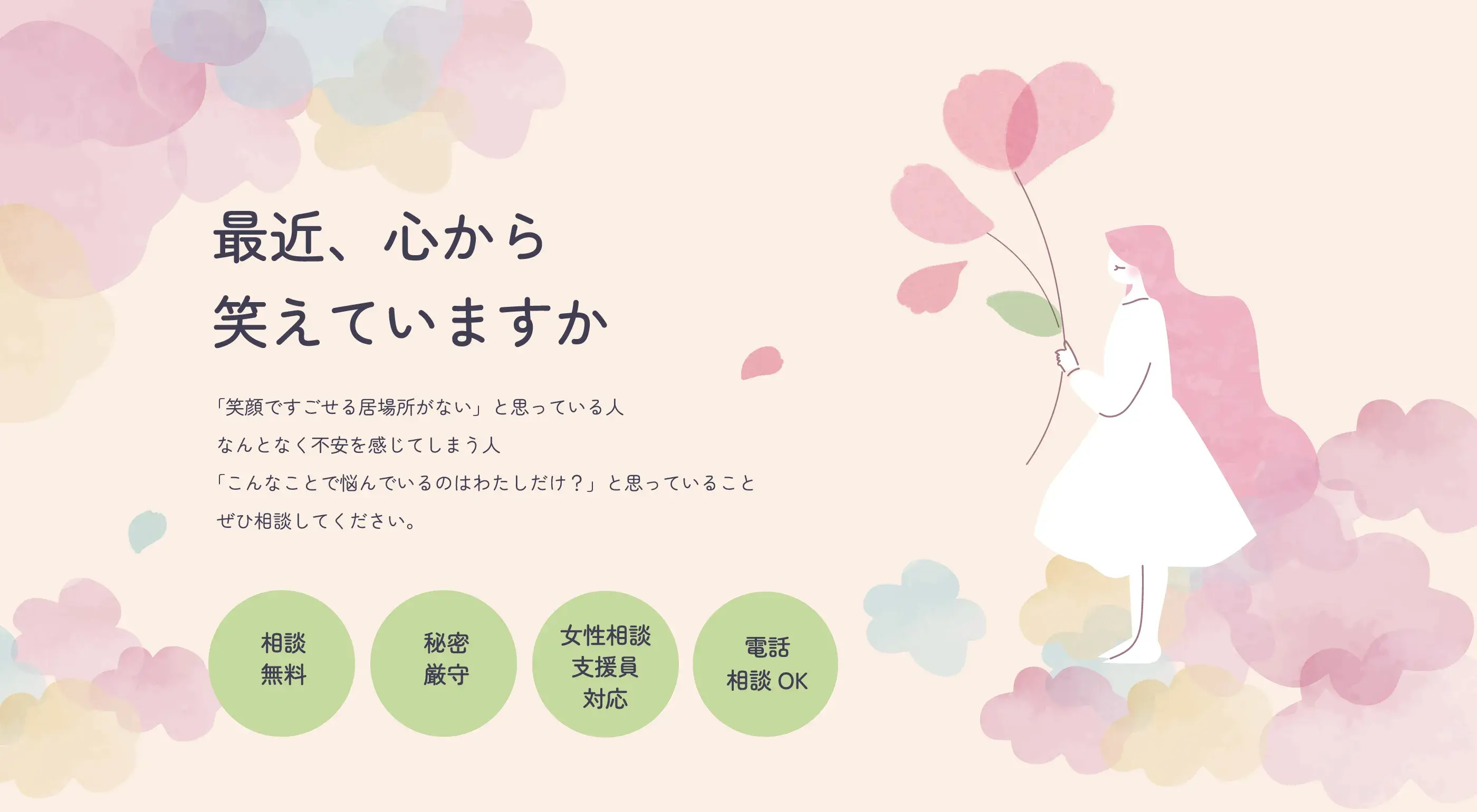 最近、心から笑えていますか。「笑顔ですごせる居場所がない」と思っている人、なんとなく不安を感じてしまう人、「こんなことで悩んでいるのはわたしだけ？」と思っていること、ぜひ相談してください。